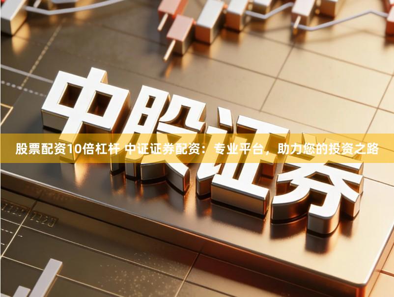 股票配资10倍杠杆 中证证券配资：专业平台，助力您的投资之路