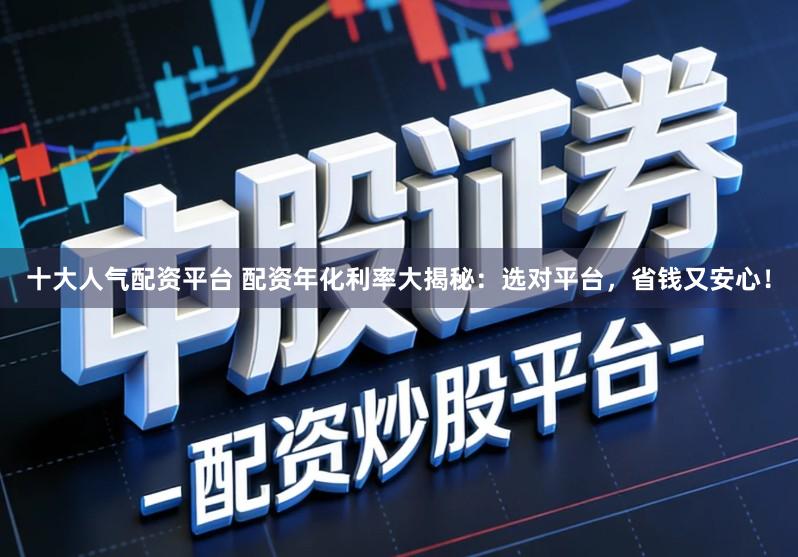 十大人气配资平台 配资年化利率大揭秘：选对平台，省钱又安心！