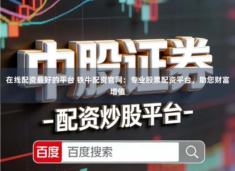 在线配资最好的平台 铁牛配资官网：专业股票配资平台，助您财富增值