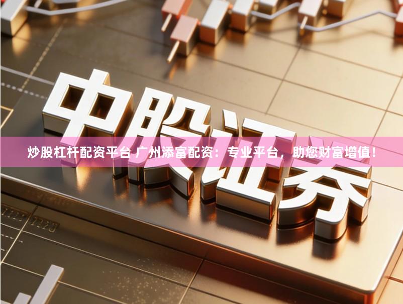 炒股杠杆配资平台 广州添富配资：专业平台，助您财富增值！