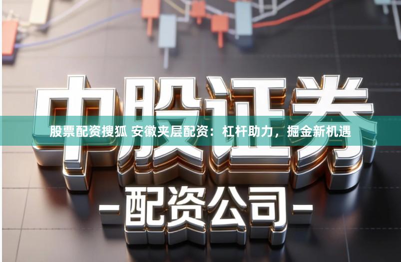 股票配资搜狐 安徽夹层配资：杠杆助力，掘金新机遇