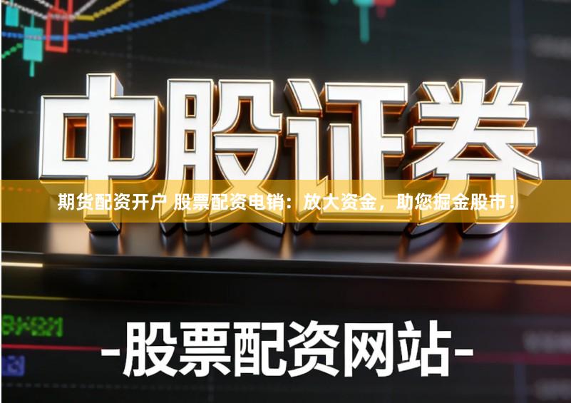 期货配资开户 股票配资电销：放大资金，助您掘金股市！