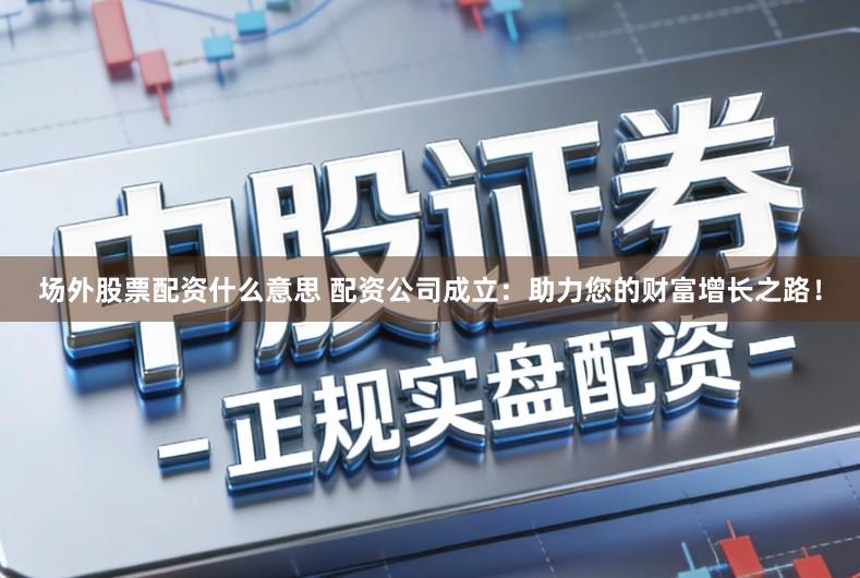 场外股票配资什么意思 配资公司成立：助力您的财富增长之路！