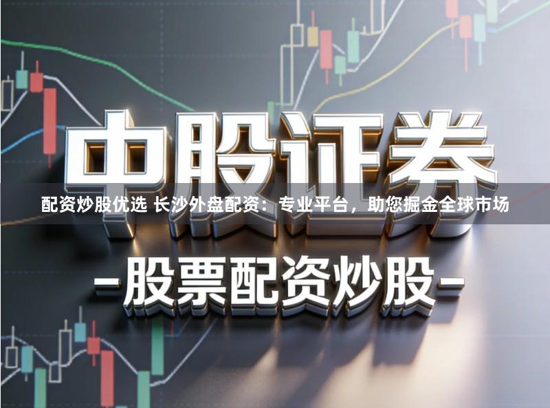 配资炒股优选 长沙外盘配资：专业平台，助您掘金全球市场