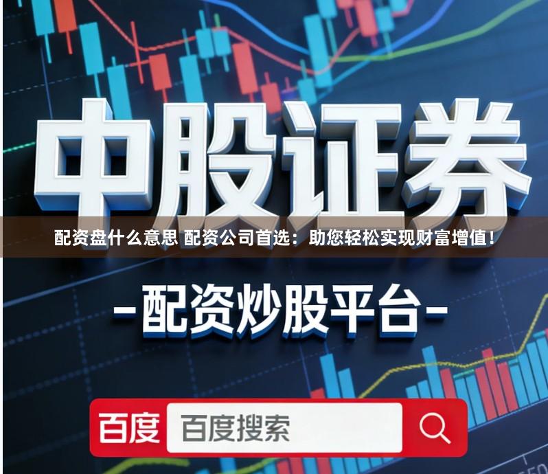 配资盘什么意思 配资公司首选：助您轻松实现财富增值！