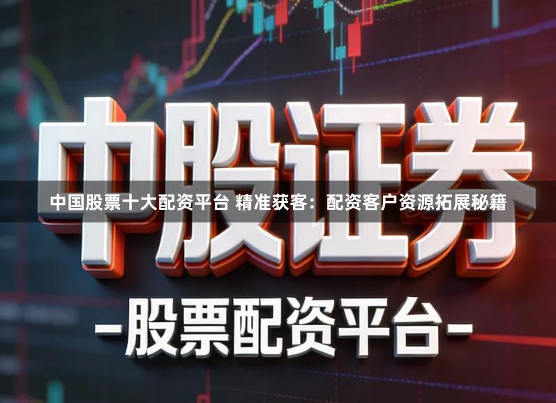 中国股票十大配资平台 精准获客：配资客户资源拓展秘籍