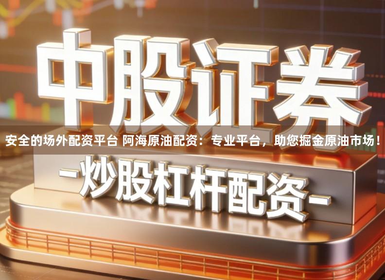 安全的场外配资平台 阿海原油配资：专业平台，助您掘金原油市场！