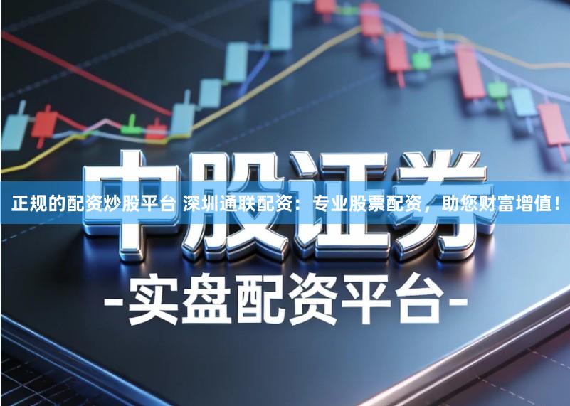 正规的配资炒股平台 深圳通联配资：专业股票配资，助您财富增值！