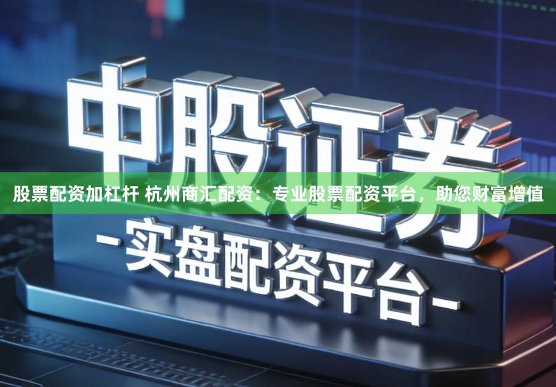 股票配资加杠杆 杭州商汇配资：专业股票配资平台，助您财富增值