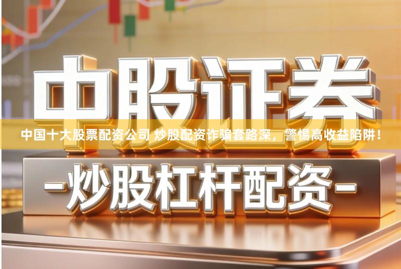 中国十大股票配资公司 炒股配资诈骗套路深，警惕高收益陷阱！