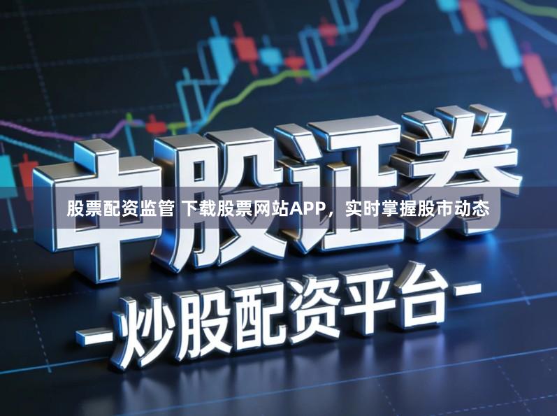 股票配资监管 下载股票网站APP，实时掌握股市动态