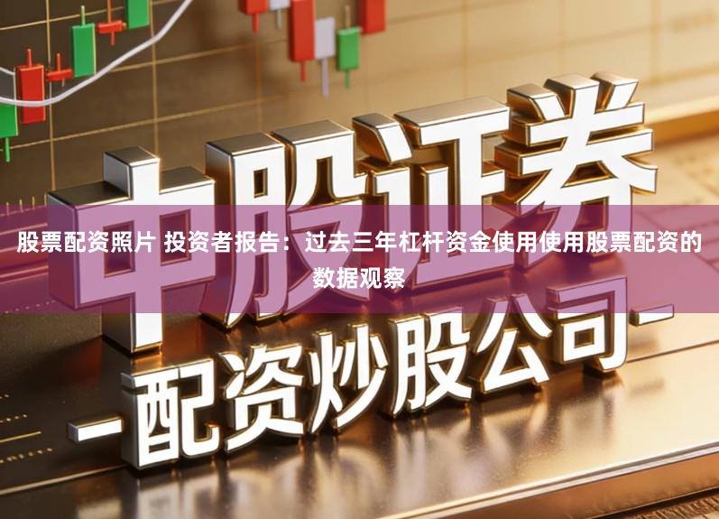 股票配资照片 投资者报告：过去三年杠杆资金使用使用股票配资的数据观察