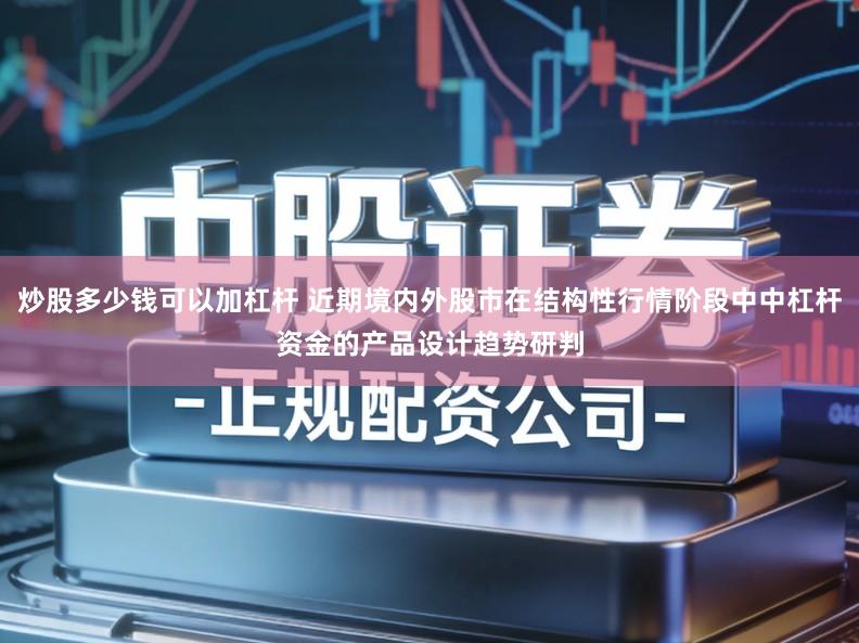 炒股多少钱可以加杠杆 近期境内外股市在结构性行情阶段中中杠杆资金的产品设计趋势研判