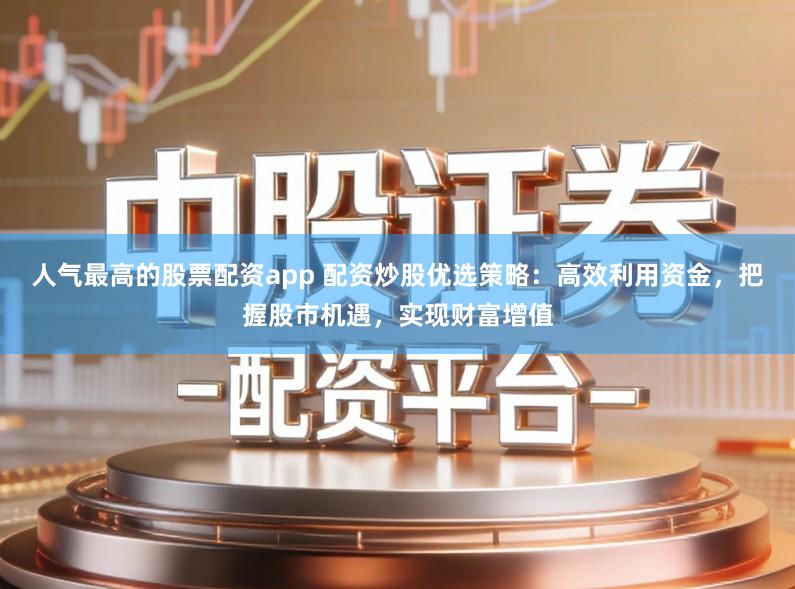 人气最高的股票配资app 配资炒股优选策略：高效利用资金，把握股市机遇，实现财富增值