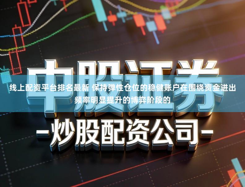 线上配资平台排名最新 保持弹性仓位的稳健账户在围绕资金进出频率明显提升的博弈阶段的