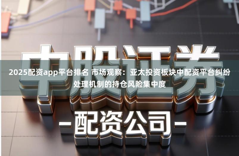 2025配资app平台排名 市场观察：亚太投资板块中配资平台纠纷处理机制的持仓风险集中度