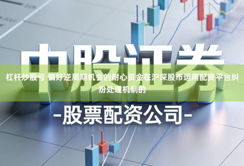 杠杆炒股亏 偏好逆周期机会的耐心资金在沪深股市运用配资平台纠纷处理机制的