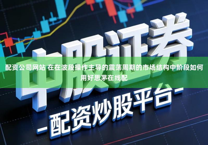 配资公司网站 在在波段操作主导的震荡周期的市场结构中阶段如何用好思茅在线配