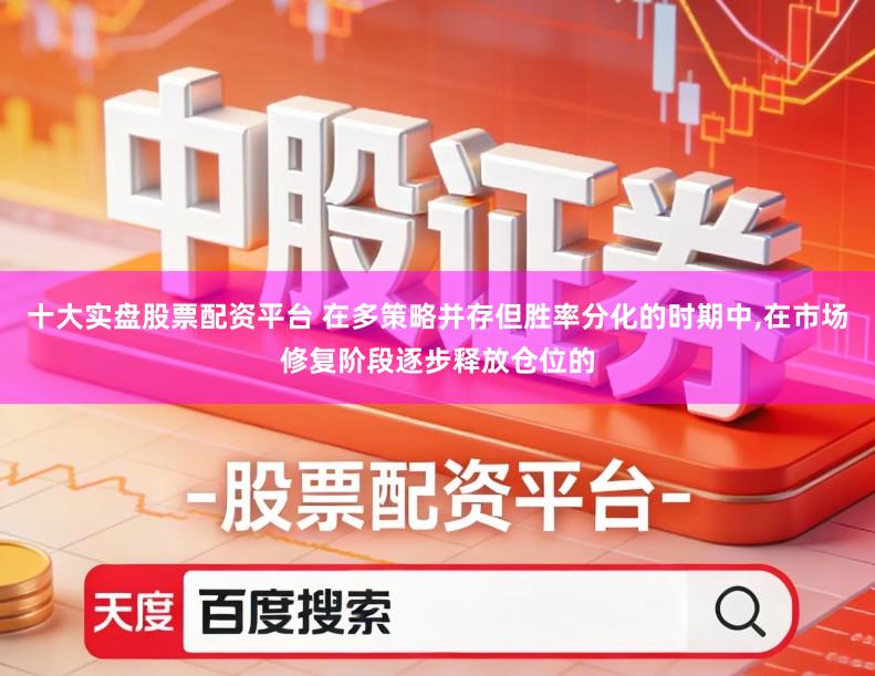 十大实盘股票配资平台 在多策略并存但胜率分化的时期中,在市场修复阶段逐步释放仓位的