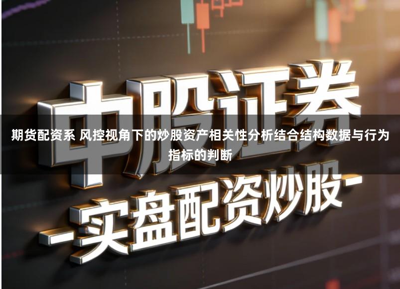 期货配资系 风控视角下的炒股资产相关性分析结合结构数据与行为指标的判断