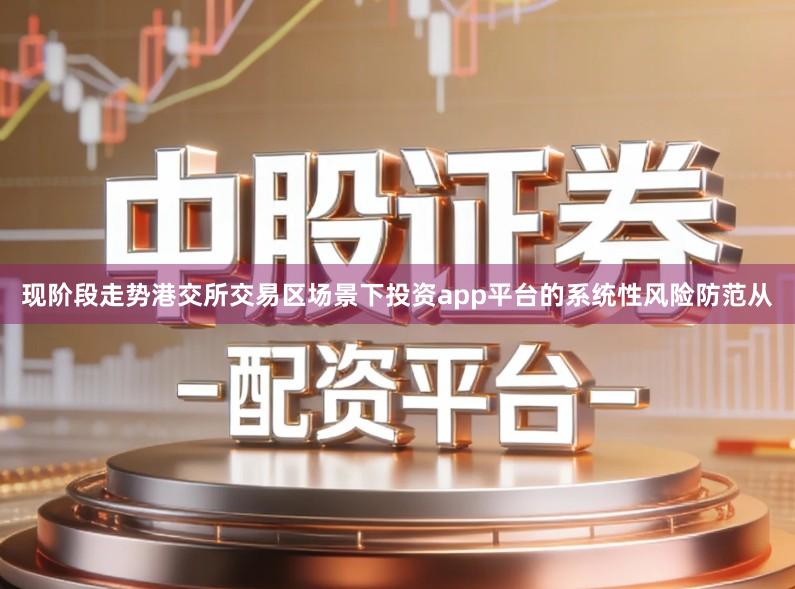 现阶段走势港交所交易区场景下投资app平台的系统性风险防范从