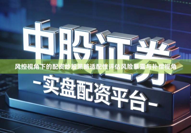 风控视角下的配资炒股策略适配性评估风险暴露与补偿视角