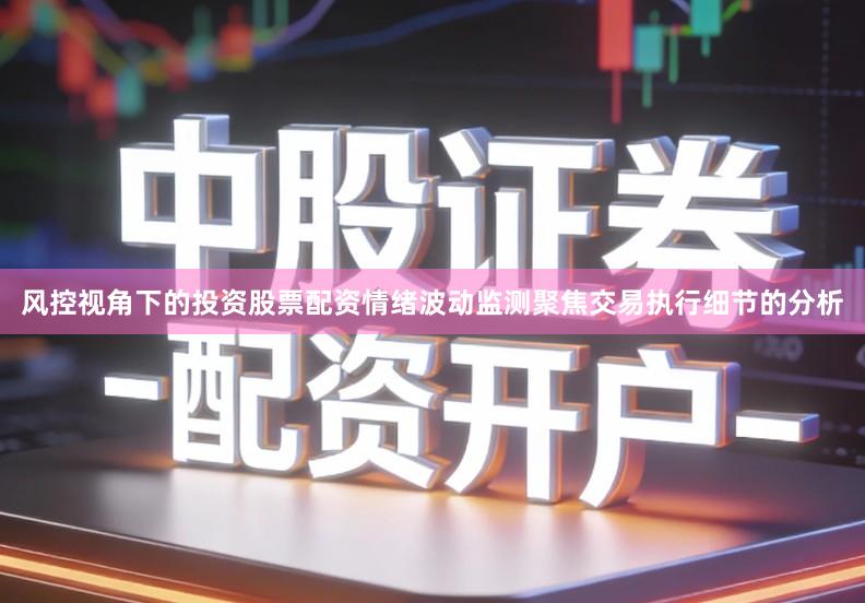 风控视角下的投资股票配资情绪波动监测聚焦交易执行细节的分析