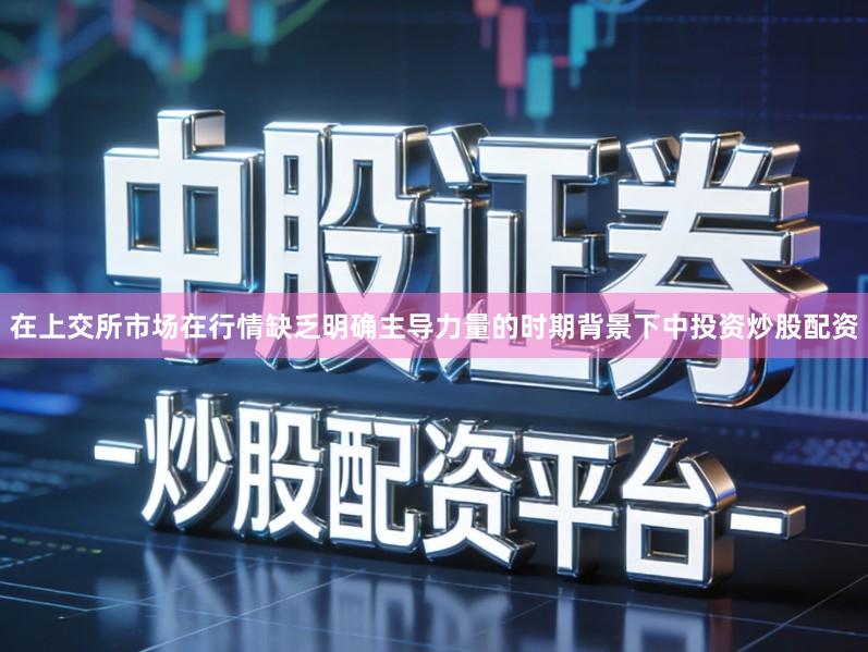 在上交所市场在行情缺乏明确主导力量的时期背景下中投资炒股配资