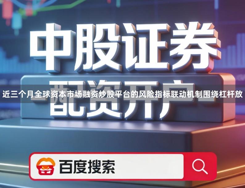 近三个月全球资本市场融资炒股平台的风险指标联动机制围绕杠杆放