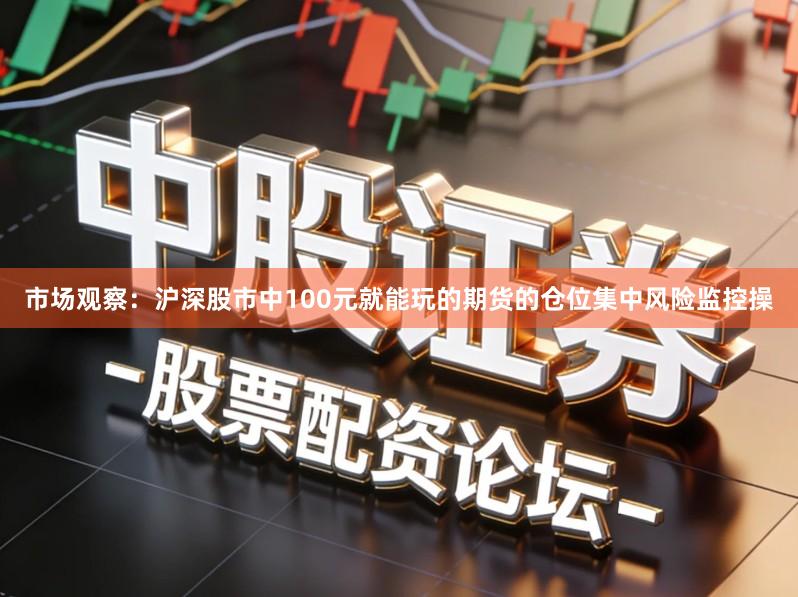 市场观察：沪深股市中100元就能玩的期货的仓位集中风险监控操