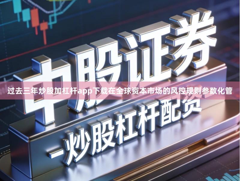 过去三年炒股加杠杆app下载在全球资本市场的风控规则参数化管