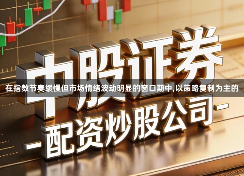 在指数节奏缓慢但市场情绪波动明显的窗口期中,以策略复制为主的