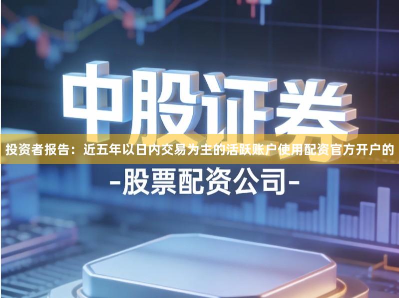 投资者报告：近五年以日内交易为主的活跃账户使用配资官方开户的
