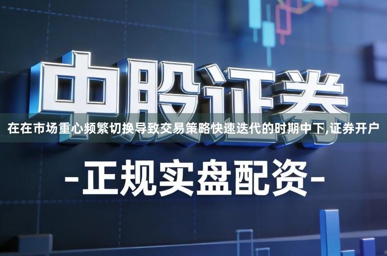 在在市场重心频繁切换导致交易策略快速迭代的时期中下,证券开户