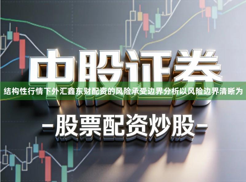 结构性行情下外汇鑫东财配资的风险承受边界分析以风险边界清晰为