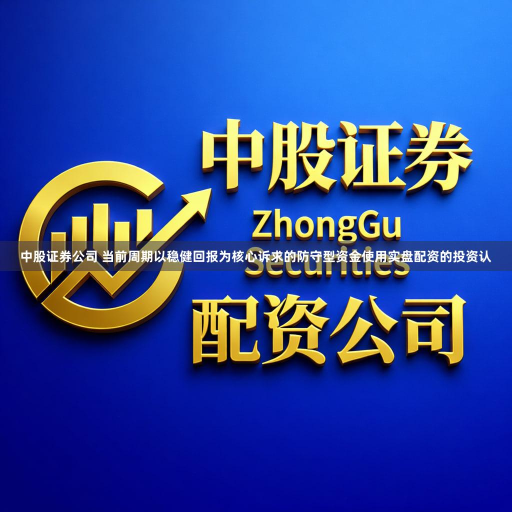中股证券公司 当前周期以稳健回报为核心诉求的防守型资金使用实盘配资的投资认