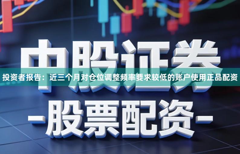 投资者报告：近三个月对仓位调整频率要求较低的账户使用正品配资