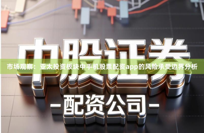 市场观察：亚太投资板块中手机股票配资app的风险承受边界分析