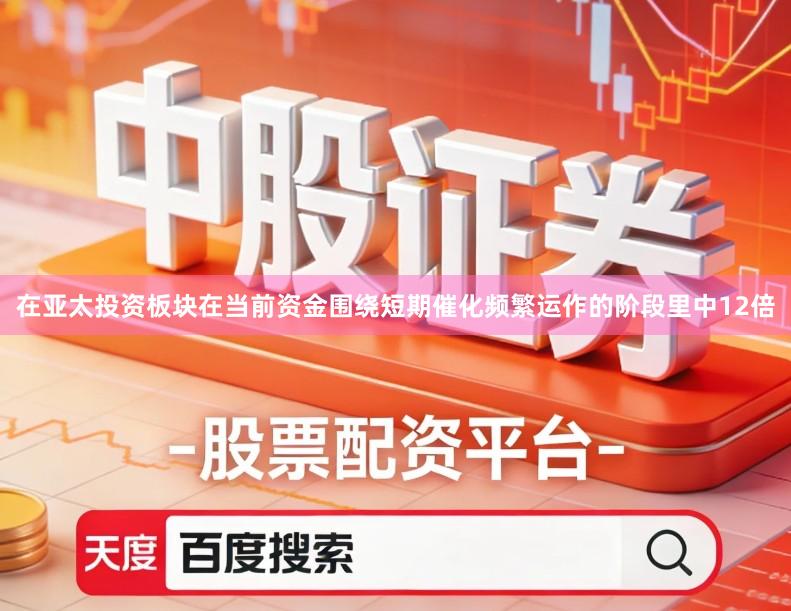 在亚太投资板块在当前资金围绕短期催化频繁运作的阶段里中12倍