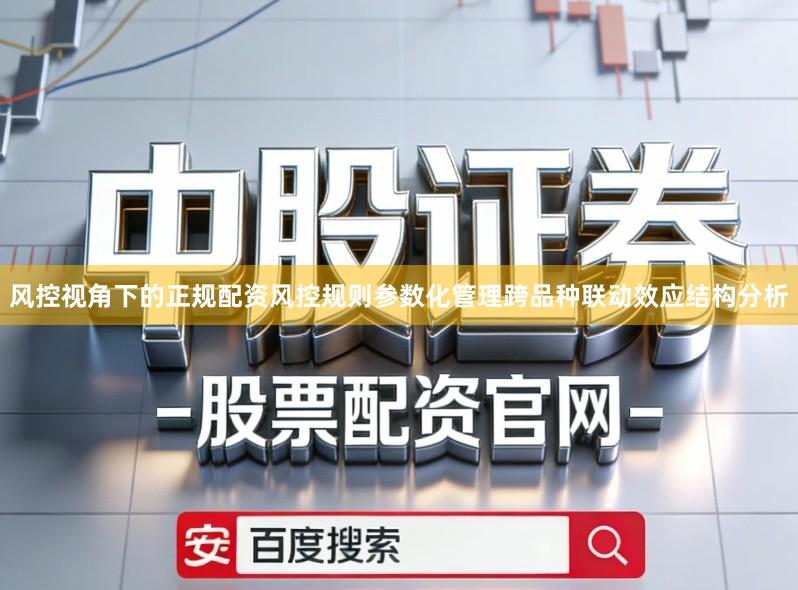 风控视角下的正规配资风控规则参数化管理跨品种联动效应结构分析