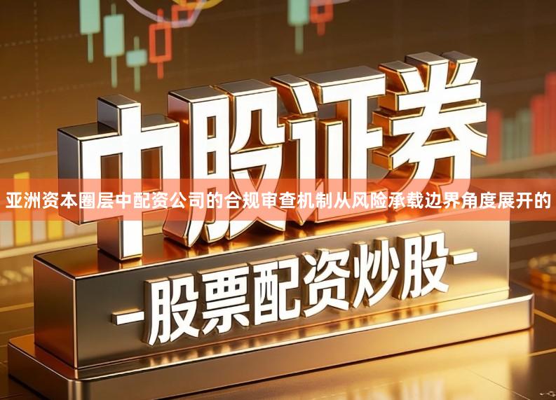 亚洲资本圈层中配资公司的合规审查机制从风险承载边界角度展开的