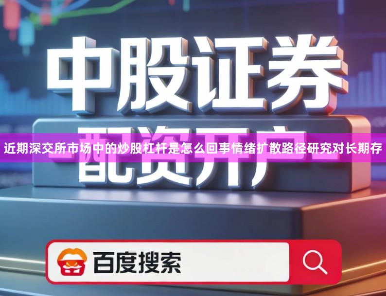 近期深交所市场中的炒股杠杆是怎么回事情绪扩散路径研究对长期存