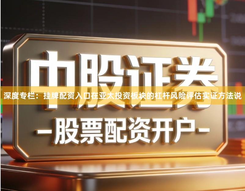 深度专栏：挂牌配资入口在亚太投资板块的杠杆风险评估实证方法说