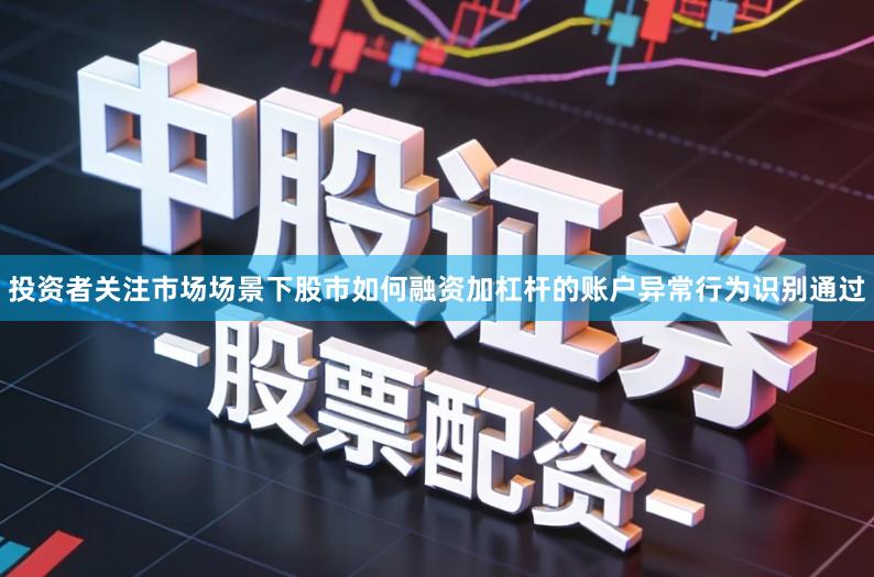 投资者关注市场场景下股市如何融资加杠杆的账户异常行为识别通过