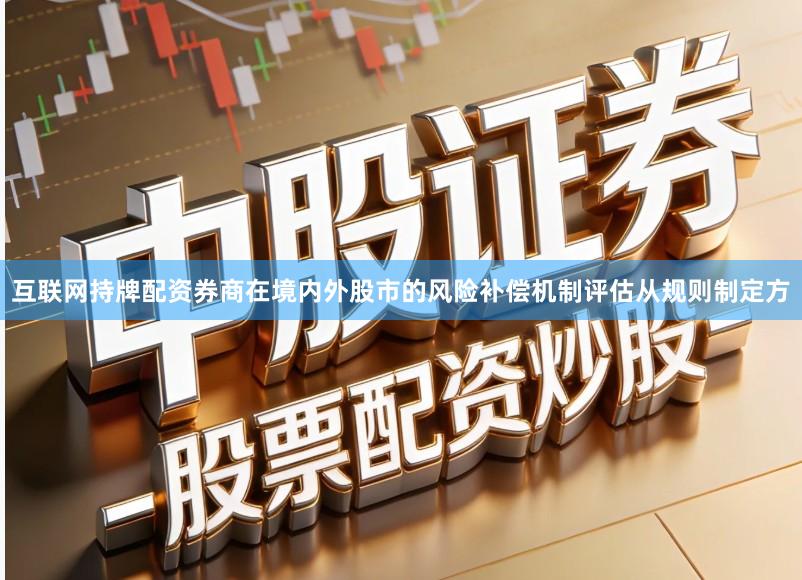 互联网持牌配资券商在境内外股市的风险补偿机制评估从规则制定方