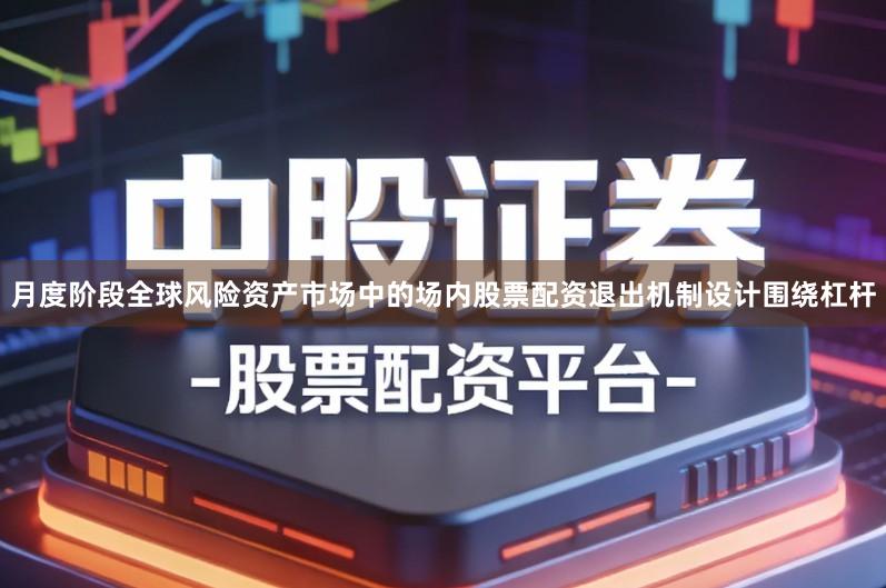 月度阶段全球风险资产市场中的场内股票配资退出机制设计围绕杠杆