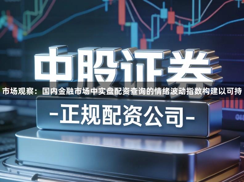 市场观察：国内金融市场中实盘配资查询的情绪波动指数构建以可持