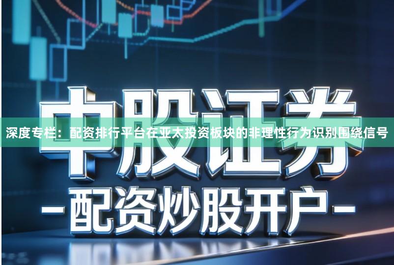 深度专栏：配资排行平台在亚太投资板块的非理性行为识别围绕信号