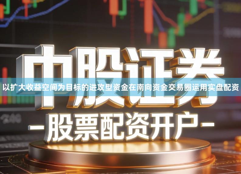 以扩大收益空间为目标的进攻型资金在南向资金交易圈运用实盘配资