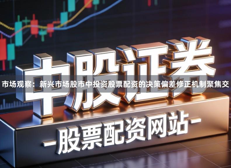 市场观察：新兴市场股市中投资股票配资的决策偏差修正机制聚焦交